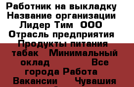 Работник на выкладку › Название организации ­ Лидер Тим, ООО › Отрасль предприятия ­ Продукты питания, табак › Минимальный оклад ­ 29 700 - Все города Работа » Вакансии   . Чувашия респ.,Алатырь г.